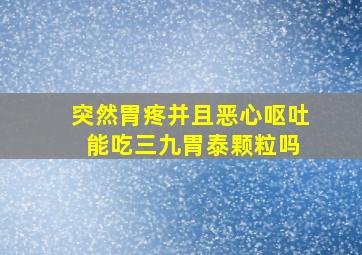 突然胃疼并且恶心呕吐 能吃三九胃泰颗粒吗